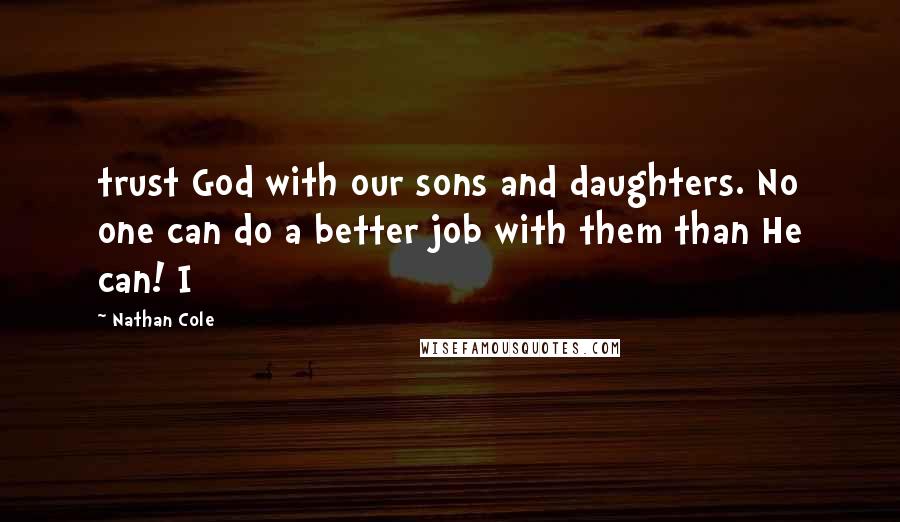 Nathan Cole quotes: trust God with our sons and daughters. No one can do a better job with them than He can! I