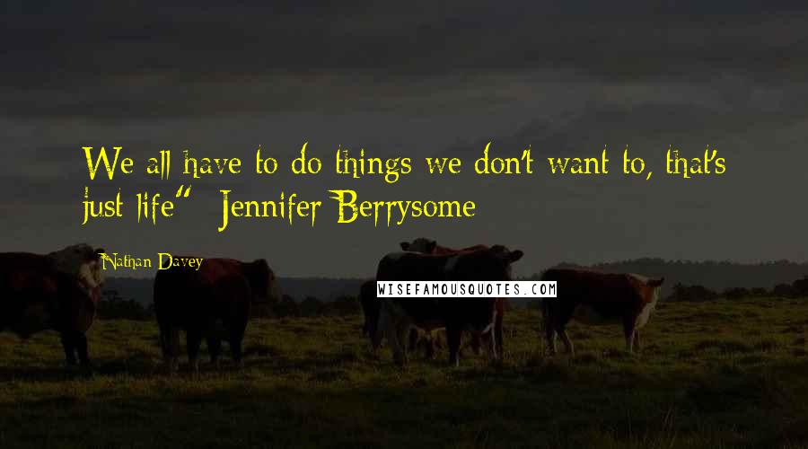 Nathan Davey quotes: We all have to do things we don't want to, that's just life"- Jennifer Berrysome