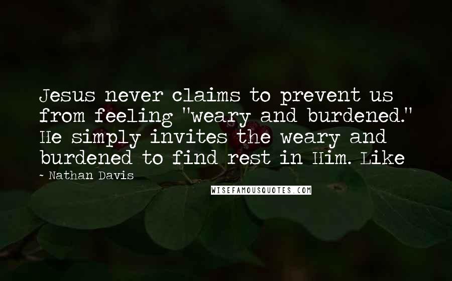 Nathan Davis quotes: Jesus never claims to prevent us from feeling "weary and burdened." He simply invites the weary and burdened to find rest in Him. Like