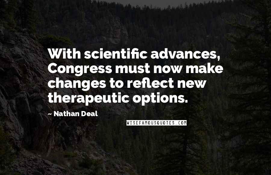 Nathan Deal quotes: With scientific advances, Congress must now make changes to reflect new therapeutic options.