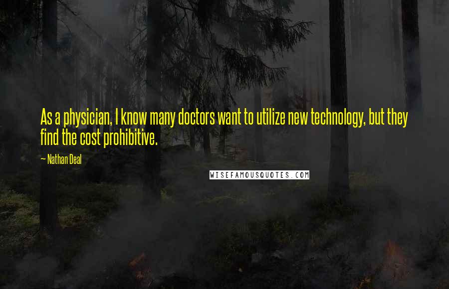 Nathan Deal quotes: As a physician, I know many doctors want to utilize new technology, but they find the cost prohibitive.