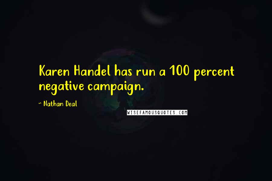 Nathan Deal quotes: Karen Handel has run a 100 percent negative campaign.