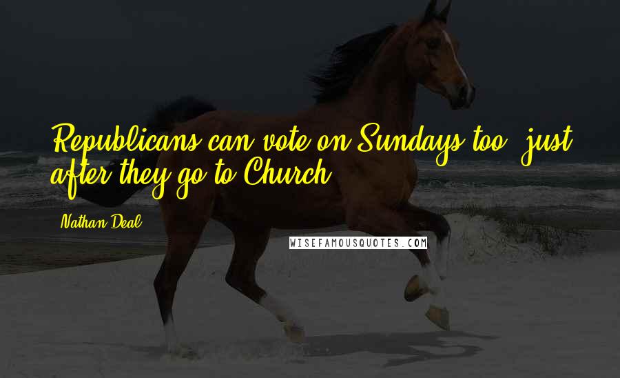 Nathan Deal quotes: Republicans can vote on Sundays too, just after they go to Church.