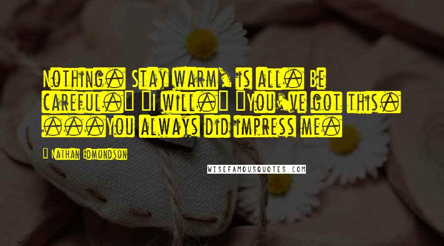 Nathan Edmondson quotes: Nothing. Stay warm, is all. Be careful." "I will." "You've got this. ...You always did impress me.