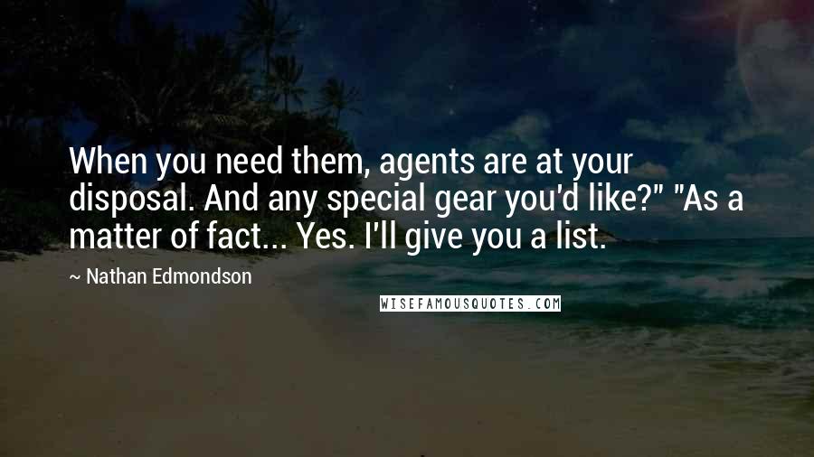 Nathan Edmondson quotes: When you need them, agents are at your disposal. And any special gear you'd like?" "As a matter of fact... Yes. I'll give you a list.