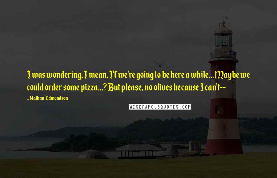 Nathan Edmondson quotes: I was wondering, I mean, I'f we're going to be here a while... Maybe we could order some pizza...? But please, no olives because I can't--