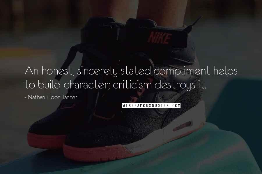 Nathan Eldon Tanner quotes: An honest, sincerely stated compliment helps to build character; criticism destroys it.