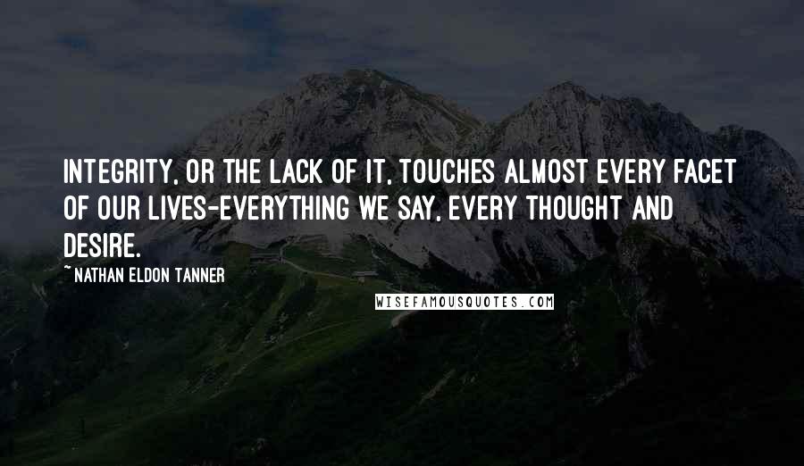 Nathan Eldon Tanner quotes: Integrity, or the lack of it, touches almost every facet of our lives-everything we say, every thought and desire. Nathan Eldon Tanner quotes: Integrity, or the lack of it, touches almost every facet of our lives-everything we say, every thought and desire.