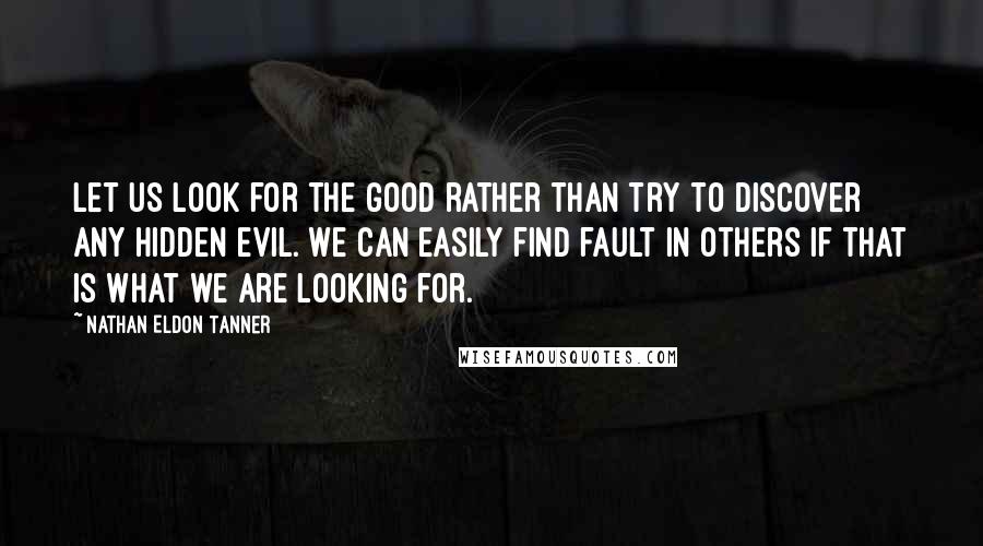 Nathan Eldon Tanner quotes: Let us look for the good rather than try to discover any hidden evil. We can easily find fault in others if that is what we are looking for. Nathan Eldon Tanner quotes: Let us look for the good rather than try to discover any hidden evil. We can easily find fault in others if that is what we are looking for.