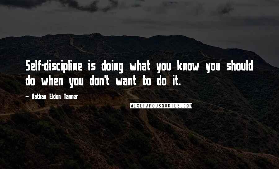 Nathan Eldon Tanner quotes: Self-discipline is doing what you know you should do when you don't want to do it.