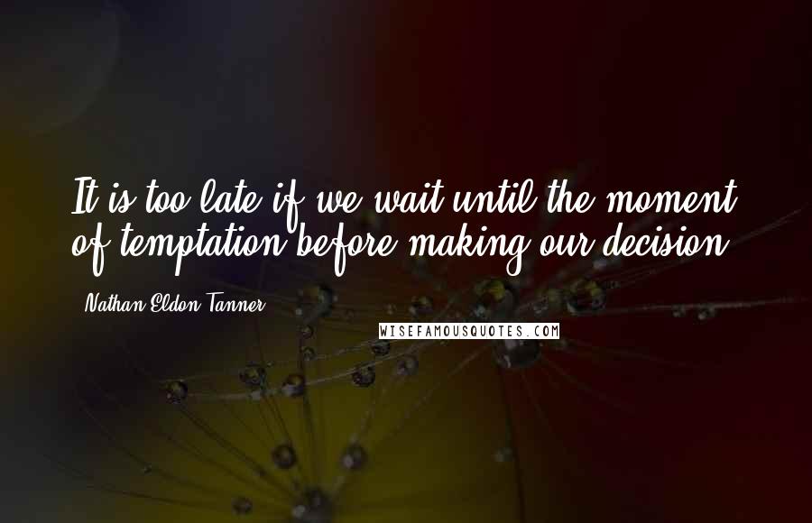 Nathan Eldon Tanner quotes: It is too late if we wait until the moment of temptation before making our decision.