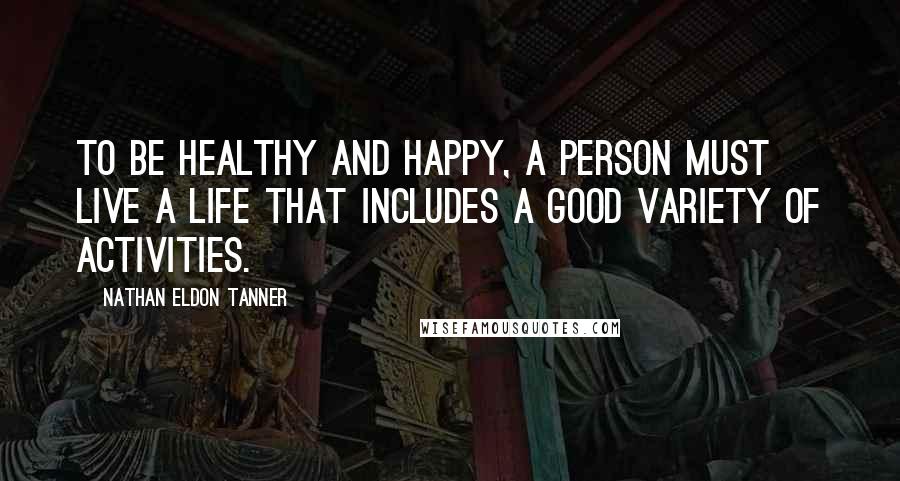 Nathan Eldon Tanner quotes: To be healthy and happy, a person must live a life that includes a good variety of activities.