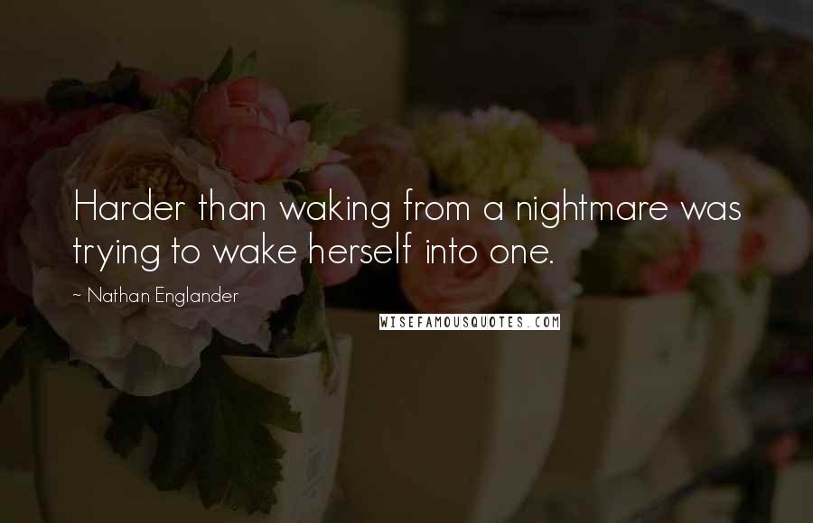 Nathan Englander quotes: Harder than waking from a nightmare was trying to wake herself into one.