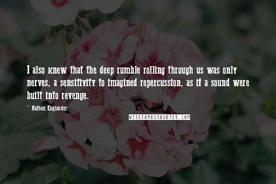 Nathan Englander quotes: I also knew that the deep rumble rolling through us was only nerves, a sensitivity to imagined repercussion, as if a sound were built into revenge.