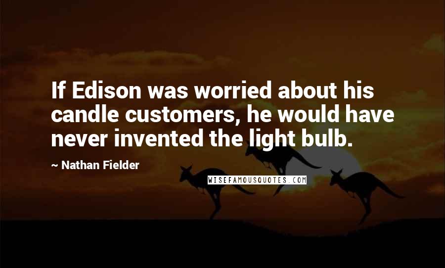 Nathan Fielder quotes: If Edison was worried about his candle customers, he would have never invented the light bulb.