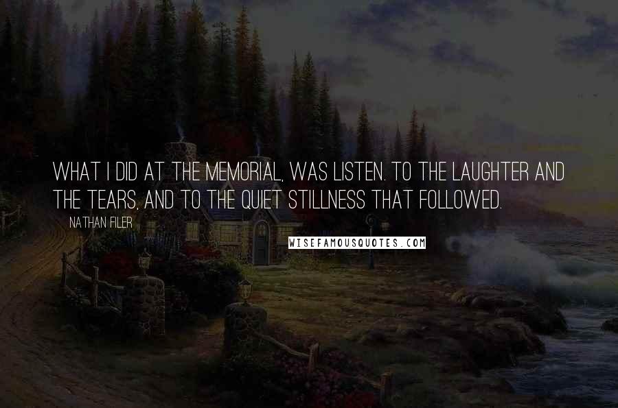 Nathan Filer quotes: What I did at the memorial, was listen. To the laughter and the tears, and to the quiet stillness that followed.