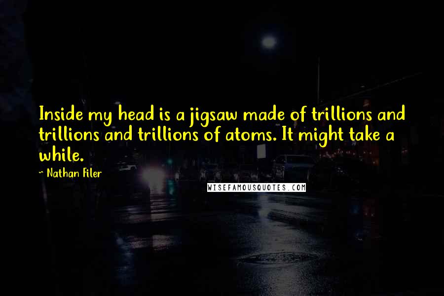 Nathan Filer quotes: Inside my head is a jigsaw made of trillions and trillions and trillions of atoms. It might take a while. Nathan Filer quotes: Inside my head is a jigsaw made of trillions and trillions and trillions of atoms. It might take a while.