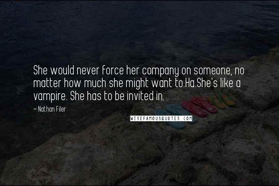 Nathan Filer quotes: She would never force her company on someone, no matter how much she might want to.Ha.She's like a vampire. She has to be invited in.