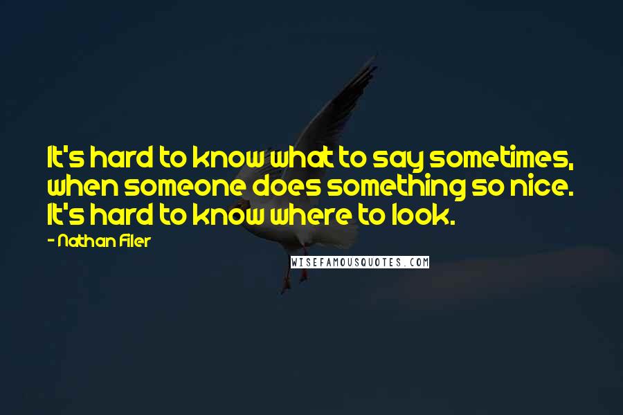 Nathan Filer quotes: It's hard to know what to say sometimes, when someone does something so nice. It's hard to know where to look.