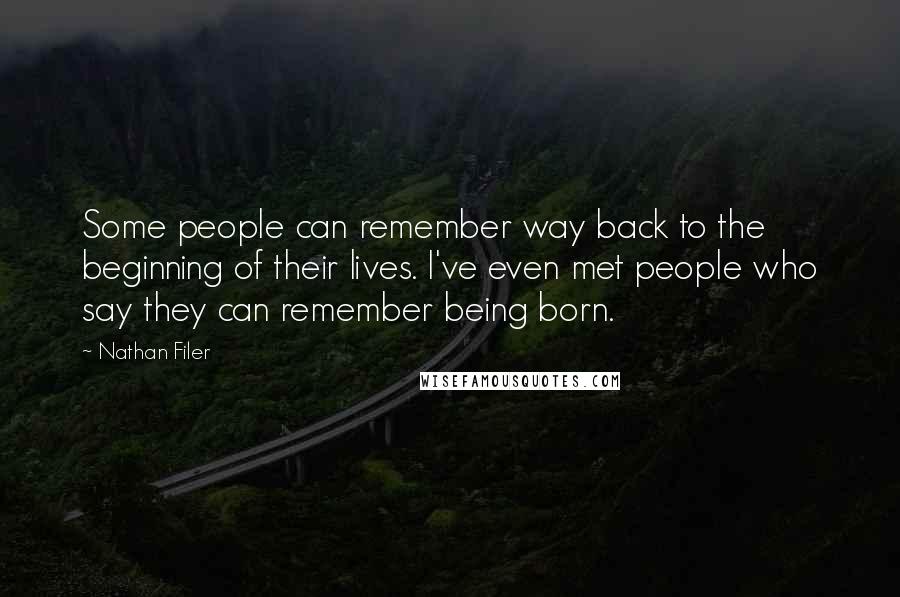 Nathan Filer quotes: Some people can remember way back to the beginning of their lives. I've even met people who say they can remember being born. Nathan Filer quotes: Some people can remember way back to the beginning of their lives. I've even met people who say they can remember being born.