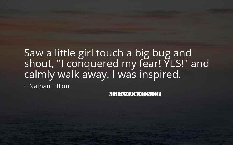 Nathan Fillion quotes: Saw a little girl touch a big bug and shout, "I conquered my fear! YES!" and calmly walk away. I was inspired. Nathan Fillion quotes: Saw a little girl touch a big bug and shout, "I conquered my fear! YES!" and calmly walk away. I was inspired.