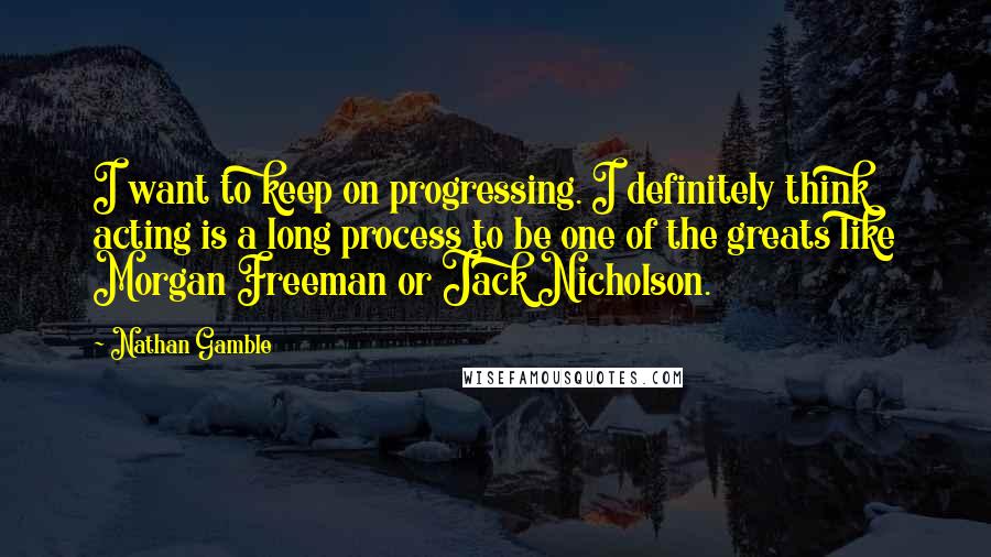 Nathan Gamble quotes: I want to keep on progressing. I definitely think acting is a long process to be one of the greats like Morgan Freeman or Jack Nicholson. Nathan Gamble quotes: I want to keep on progressing. I definitely think acting is a long process to be one of the greats like Morgan Freeman or Jack Nicholson.