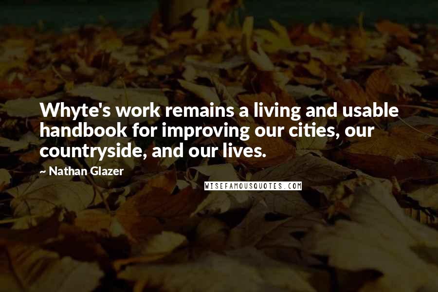 Nathan Glazer quotes: Whyte's work remains a living and usable handbook for improving our cities, our countryside, and our lives.