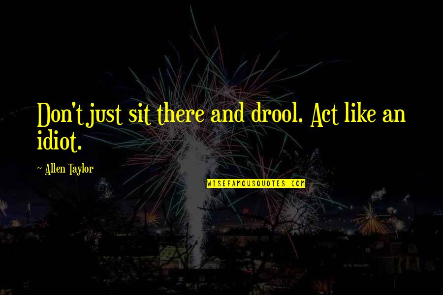 Nathan Grisdale Quotes By Allen Taylor: Don't just sit there and drool. Act like Nathan Grisdale Quotes By Allen Taylor: Don't just sit there and drool. Act like