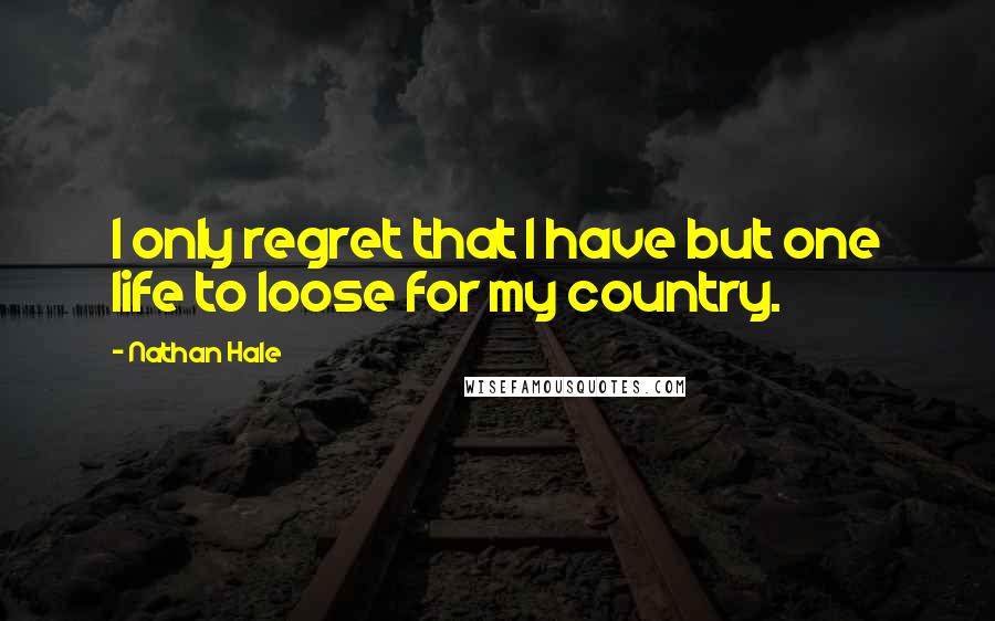 Nathan Hale quotes: I only regret that I have but one life to loose for my country.