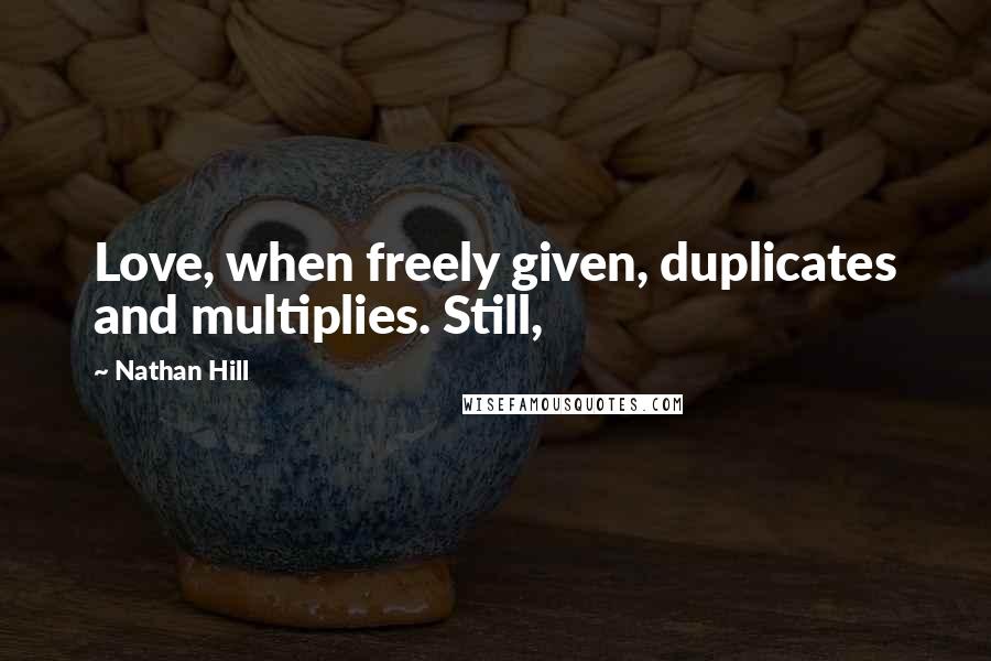 Nathan Hill quotes: Love, when freely given, duplicates and multiplies. Still,