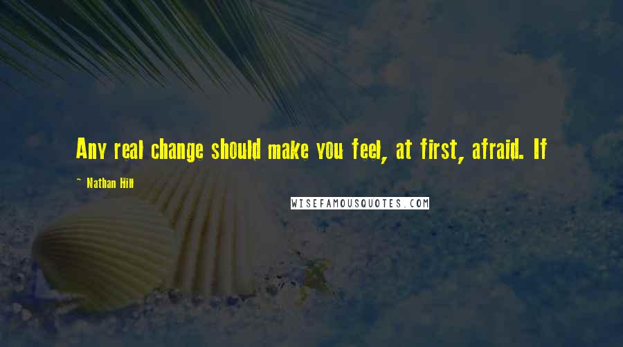 Nathan Hill quotes: Any real change should make you feel, at first, afraid. If