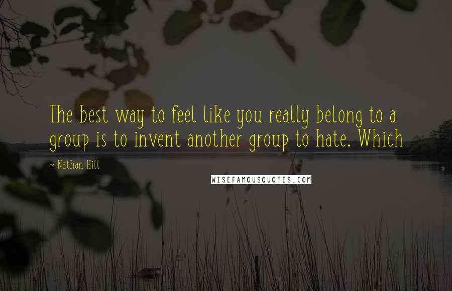 Nathan Hill quotes: The best way to feel like you really belong to a group is to invent another group to hate. Which
