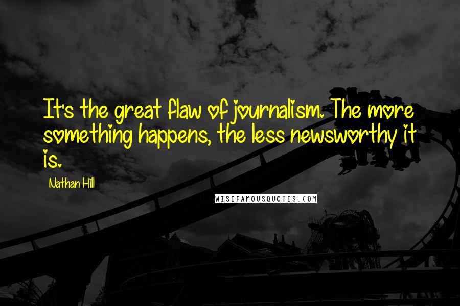 Nathan Hill quotes: It's the great flaw of journalism. The more something happens, the less newsworthy it is.