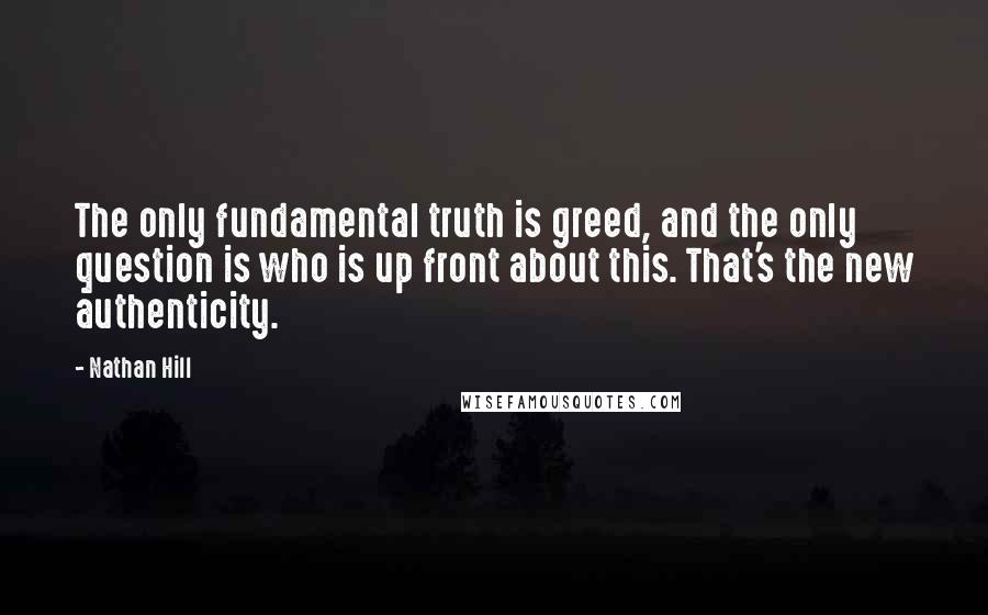 Nathan Hill quotes: The only fundamental truth is greed, and the only question is who is up front about this. That's the new authenticity.