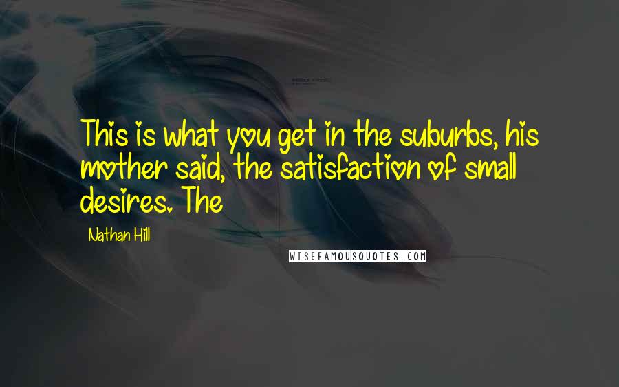 Nathan Hill quotes: This is what you get in the suburbs, his mother said, the satisfaction of small desires. The