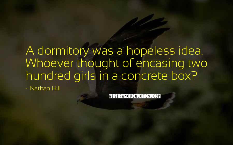 Nathan Hill quotes: A dormitory was a hopeless idea. Whoever thought of encasing two hundred girls in a concrete box?