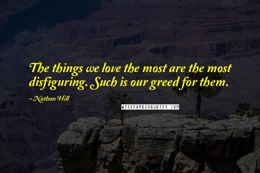 Nathan Hill quotes: The things we love the most are the most disfiguring. Such is our greed for them.