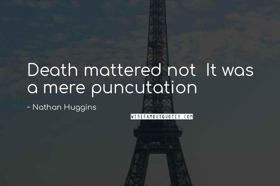 Nathan Huggins quotes: Death mattered not It was a mere puncutation