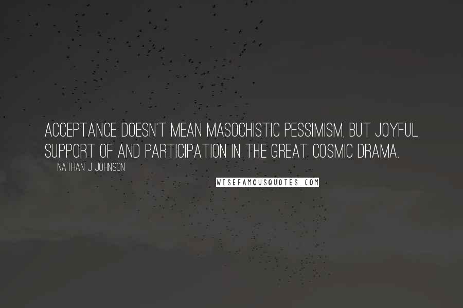 Nathan J. Johnson quotes: Acceptance doesn't mean masochistic pessimism, but joyful support of and participation in the great cosmic drama.