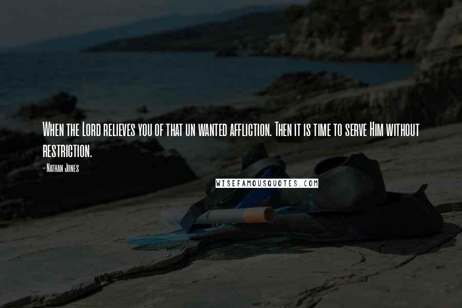 Nathan Jones quotes: When the Lord relieves you of that un wanted affliction. Then it is time to serve Him without restriction.