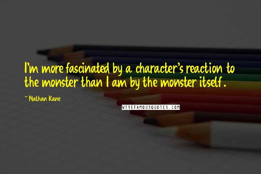 Nathan Kane quotes: I'm more fascinated by a character's reaction to the monster than I am by the monster itself.