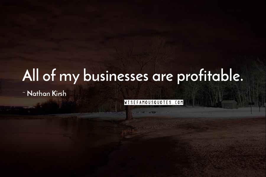 Nathan Kirsh quotes: All of my businesses are profitable.