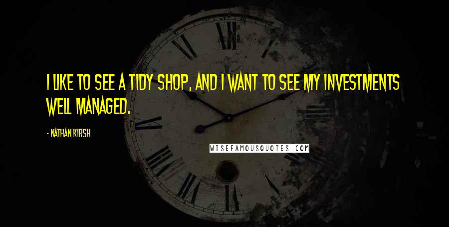 Nathan Kirsh quotes: I like to see a tidy shop, and I want to see my investments well managed.