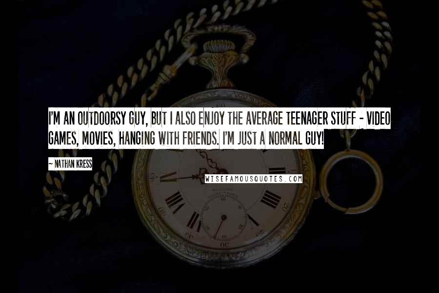 Nathan Kress quotes: I'm an outdoorsy guy, but I also enjoy the average teenager stuff - video games, movies, hanging with friends. I'm just a normal guy! Nathan Kress quotes: I'm an outdoorsy guy, but I also enjoy the average teenager stuff - video games, movies, hanging with friends. I'm just a normal guy!