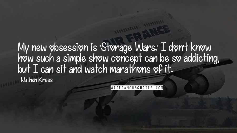 Nathan Kress quotes: My new obsession is 'Storage Wars.' I don't know how such a simple show concept can be so addicting, but I can sit and watch marathons of it.