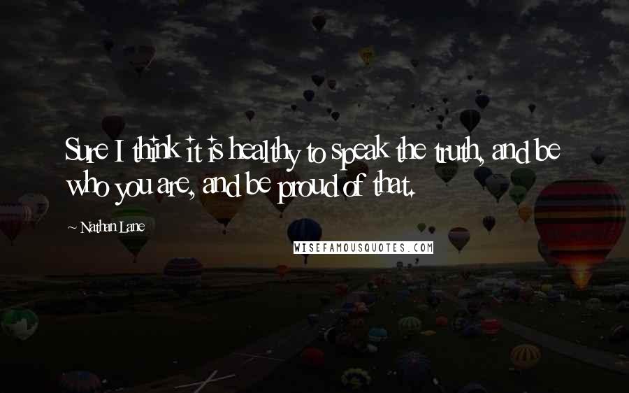 Nathan Lane quotes: Sure I think it is healthy to speak the truth, and be who you are, and be proud of that.