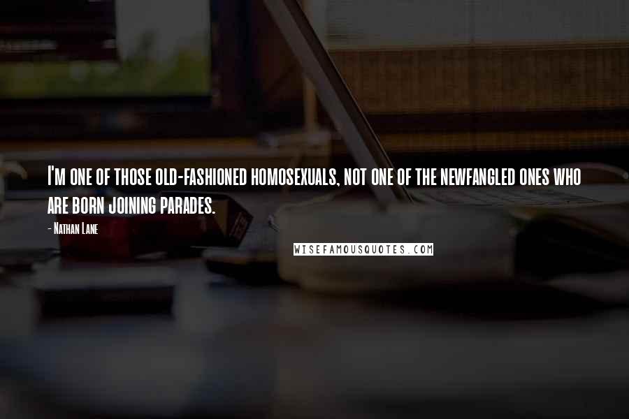 Nathan Lane quotes: I'm one of those old-fashioned homosexuals, not one of the newfangled ones who are born joining parades.