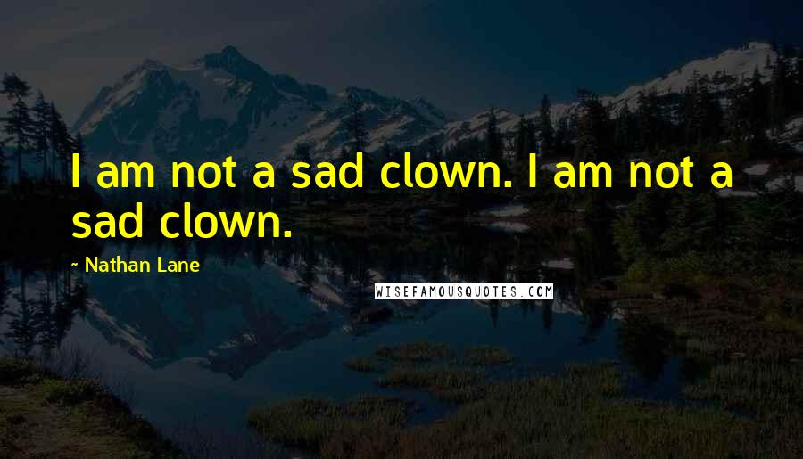 Nathan Lane quotes: I am not a sad clown. I am not a sad clown.