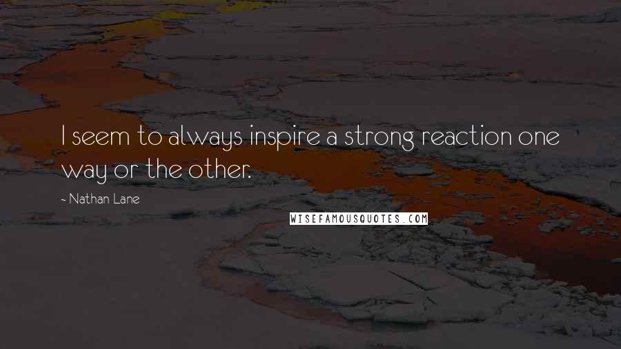 Nathan Lane quotes: I seem to always inspire a strong reaction one way or the other.