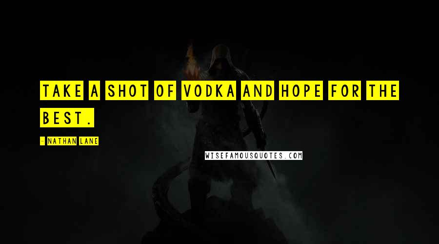 Nathan Lane quotes: Take a shot of vodka and hope for the best.